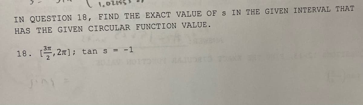 IN QUESTION 18, FIND THE EXACT VALUE OF s IN THE GIVEN INTERVAL THAT
HAS THE GIVEN CIRCULAR FUNCTION VALUE.
18.
E, 2n]; tan s = -1

