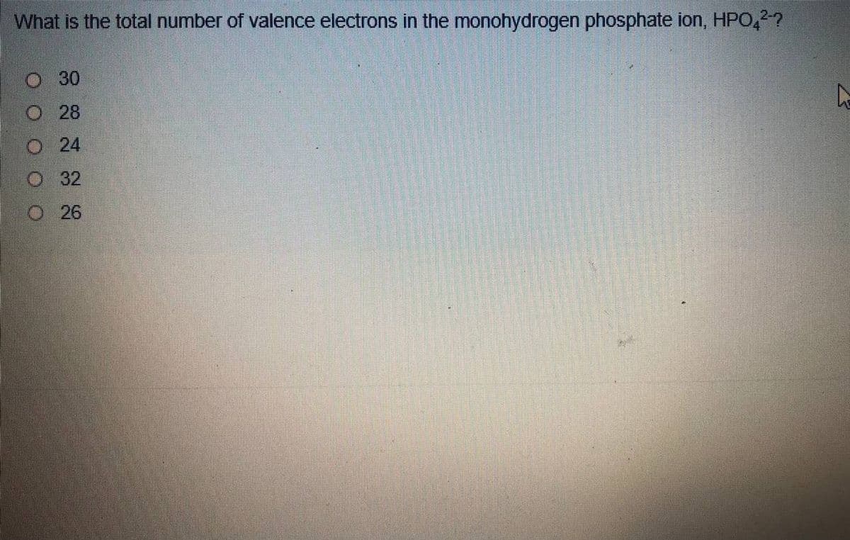 What is the total number of valence electrons in the monohydrogen phosphate ion, HPO,2?
30
O 28
O24
O32
O26
