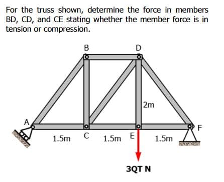 For the truss shown, determine the force in members
BD, CD, and CE stating whether the member force is in
tension or compression.
B
D
2m
F
C
1.5m
1.5m E
1.5m
3QT N

