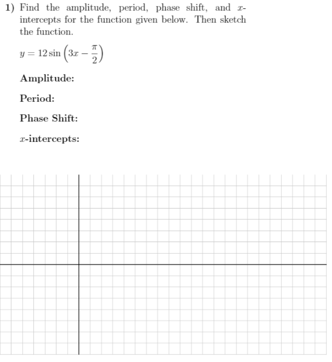 1) Find the amplitude, period, phase shift, and r-
intercepts for the function given below. Then sketch
the function.
y = 12 sin (3r
Amplitude:
Period:
Phase Shift:
r-intercepts:
