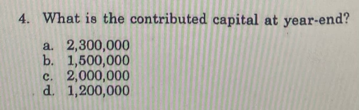 4. What is the contributed capital at year-end?
a. 2,300,000
b. 1,500,000
c. 2,000,000
d. 1,200,000
