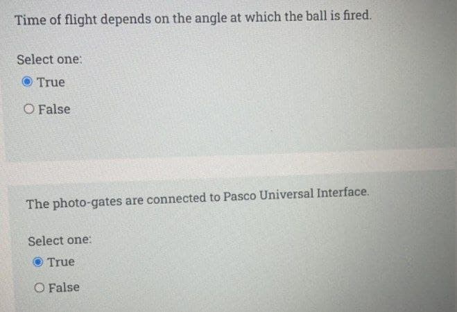 Time of flight depends on the angle at which the ball is fired.
Select one:
O True
O False
The photo-gates are connected to Pasco Universal Interface.
Select one:
True
O False
