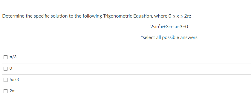 Determine the specific solution to the following Trigonometric Equation, where 0 sxs 2n:
2sin'x+3cosx-3=0
*select all possible answers
1/3
5π/3
O 2n
