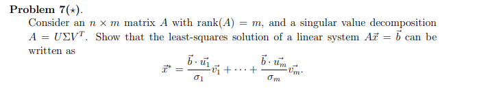 Problem 7(*).
Consider an n x m matrix A with rank(A) = m, and a singular value decomposition
A = UEVT. Show that the least-squares solution of a linear system Ar = 6 can be
written as
b.u₁
01
v₁ +
+
b. Um
Om
Um.
