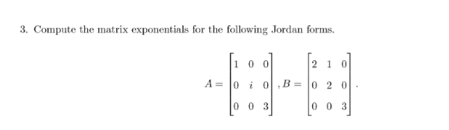 3. Compute the matrix exponentials for the following Jordan forms.
A =
100
2 1 0
0 i 0,B=0 20
003
003