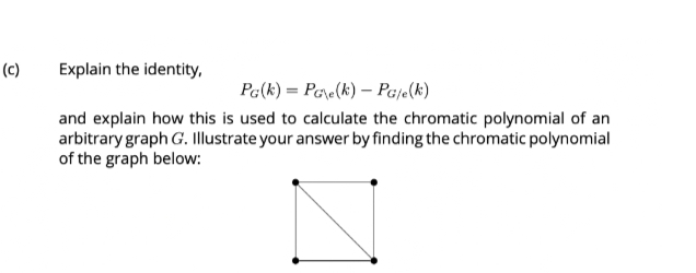(c)
Explain the identity,
PG(k)= PG\e(k) - PG/e(k)
and explain how this is used to calculate the chromatic polynomial of an
arbitrary graph G. Illustrate your answer by finding the chromatic polynomial
of the graph below: