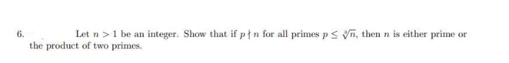 6.
Let n> 1 be an integer. Show that if pn for all primes p≤n, then n is either prime or
the product of two primes.
