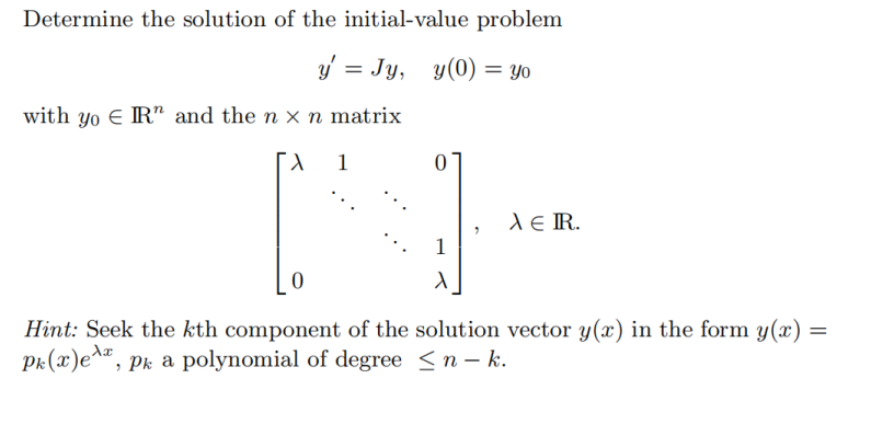 Determine the solution of the initial-value problem
y = Jy, y(0) = yo
with yo € IR" and the n × n matrix
1
DH
1
0
AE IR.
Hint: Seek the kth component of the solution vector y(x) in the form y(x) =
Pk (x)e, pk a polynomial of degree ≤n-k.