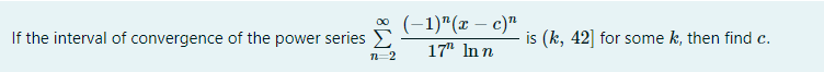 * (-1)"(x – c)"
If the interval of convergence of the power series
is (k, 42] for some k, then find c.
17" In n
n-2
