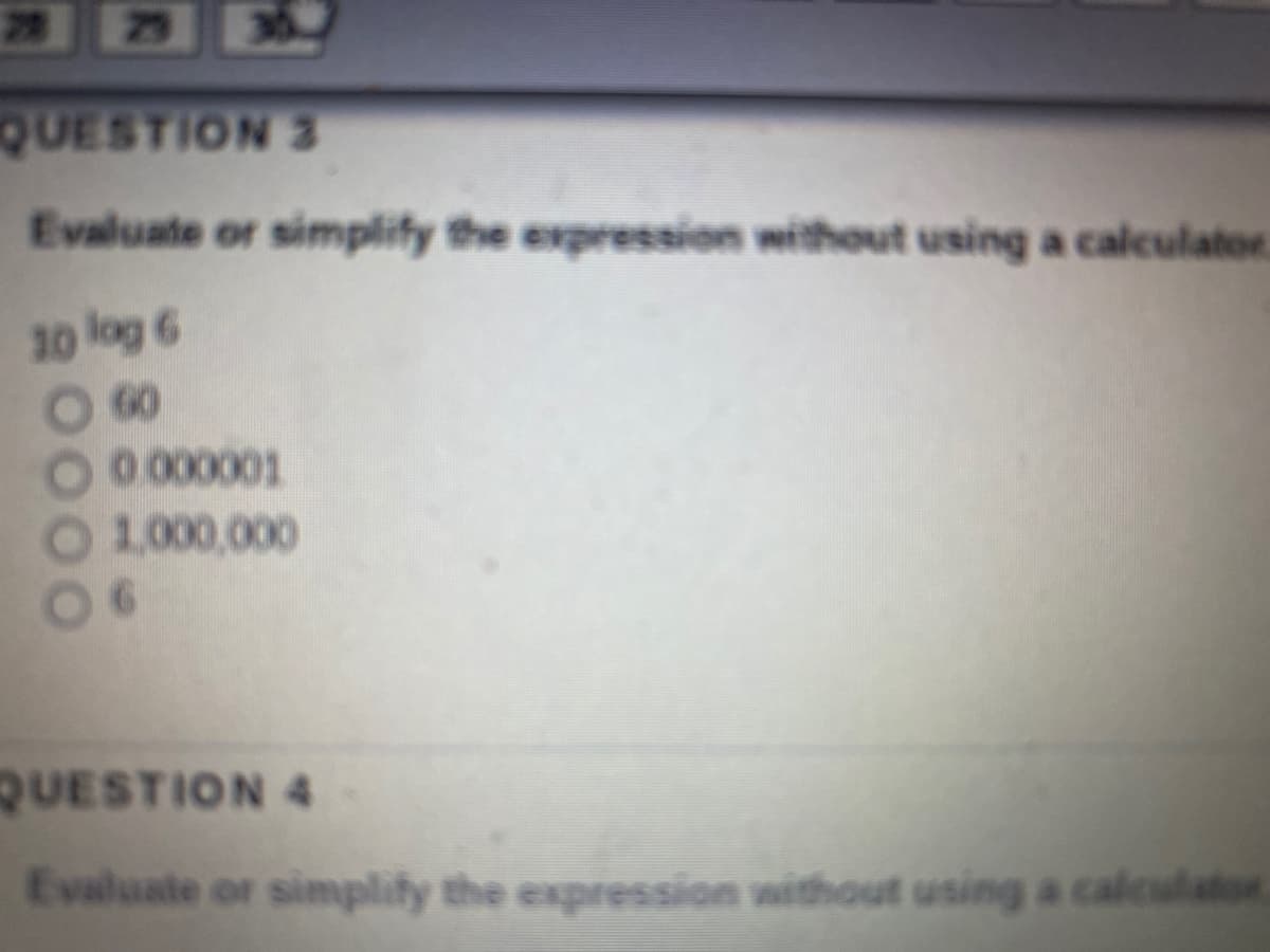 28
29
30
QUESTION 3
Evaluate or simplify the expression without using a calculator
30 log 6
60
0.000001
1,000,000
06
QUESTION 4
Evaluate or simplity the expression without using a calculator
