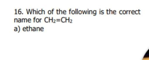16. Which of the following is the correct
name for CH2=CH2
a) ethane
