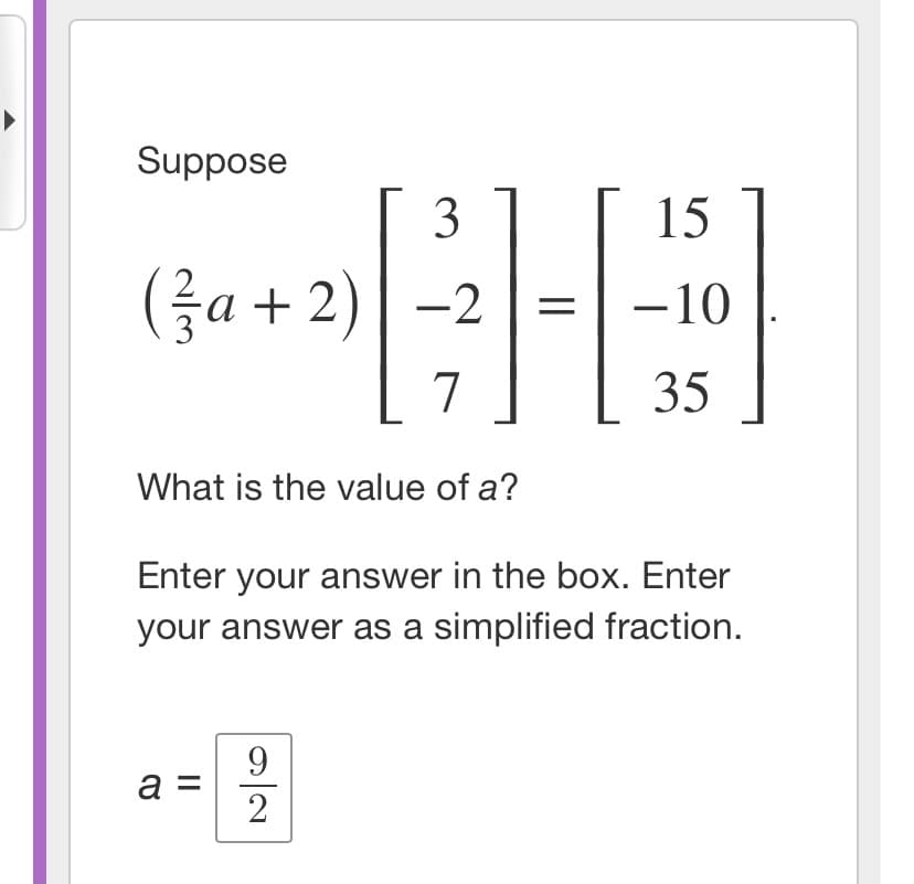 Suppose
3
15
(를a + 2) | -2
-10
7
35
What is the value of a?
Enter your answer in the box. Enter
your answer as a simplified fraction.
9
a =
2
