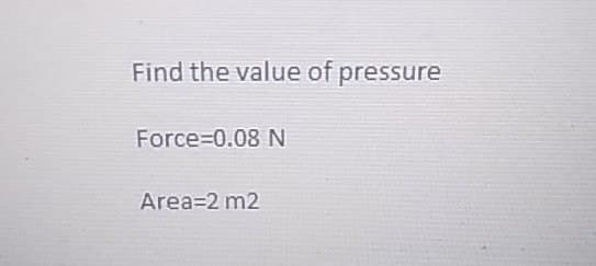 Find the value of pressure
Force=0.08 N
Area=2 m2