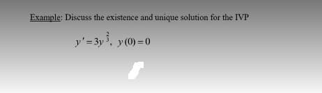 Example: Discuss the existence and unique solution for the IVP
y'= 3y 3, y (0) =0
