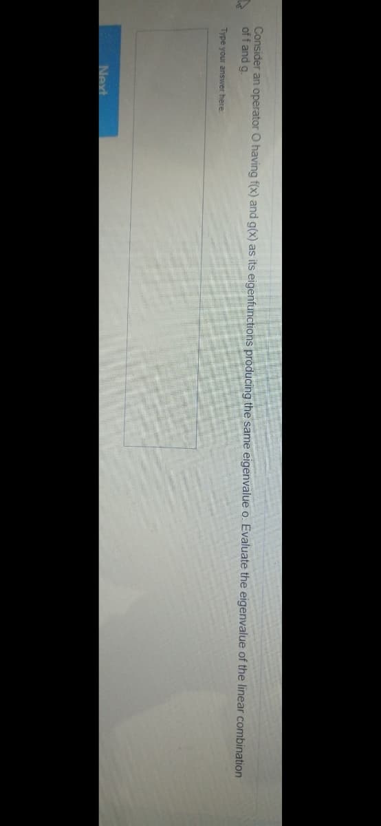 Consider an operator O having f(x) and g(x) as its eigenfunctions producing the same eigenvalue o. Evaluate the eigenvalue of the linear combination
of f and g.
Type your answer here:
Next