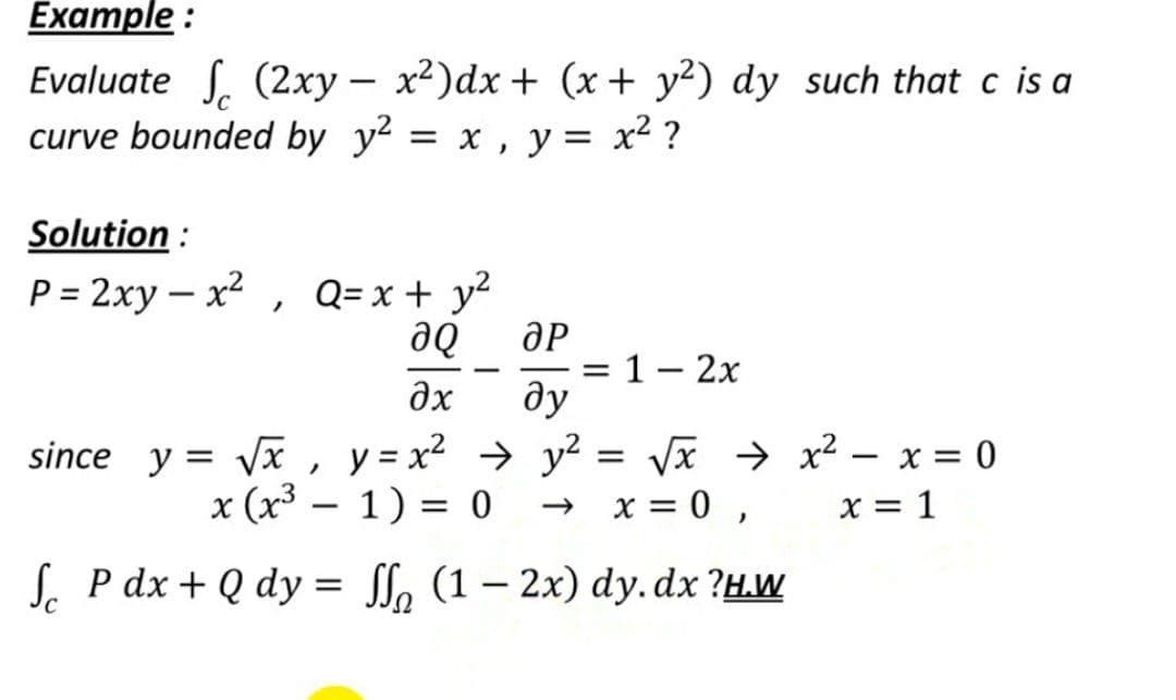 Еxample :
Evaluate S. (2xy – x²)dx + (x+ y²) dy such that c is a
curve bounded by y? = x , y = x² ?
|
Solution :
P = 2xy – x2 , Q= x + y²
de
%3D
= 1- 2x
ду
Əx
since y = Vx , y= x² → y² = Vx → x² – x = 0
x = 1
x (x³ – 1) = 0
→ x = 0 ,
S. Pаx+Q dy%3D o (1 - 2х) dy.dx ?н.w
|
