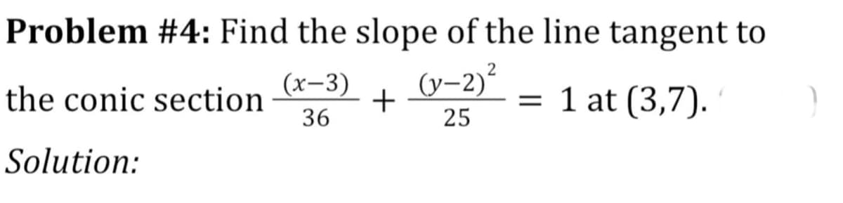 Problem #4: Find the slope of the line tangent to
(х-3)
+
(y-2)²
= 1 at (3,7).
the conic section
36
25
Solution:
