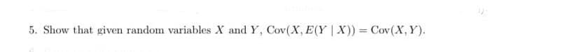 5. Show that given random variables X and Y, Cov(X, E(Y | X)) = Cov(X, Y).
%3D
