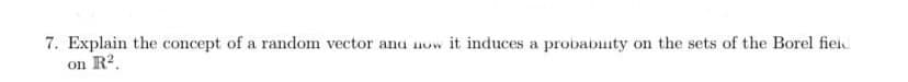 7. Explain the concept of a random vector ana now it induces a probabuity on the sets of the Borel fiei
on R2.
