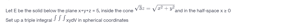 V3z = Vr² + y´and in the half-space x 2 0
Let E be the solid below the plane x+y+z = 5, inside the cone
Set up a triple integral -
JJJ xydV in spherical coordinates
