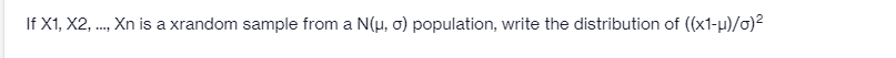 If X1, X2, ., Xn is a xrandom sample from a N(u, o) population, write the distribution of ((x1-p)/o)2
