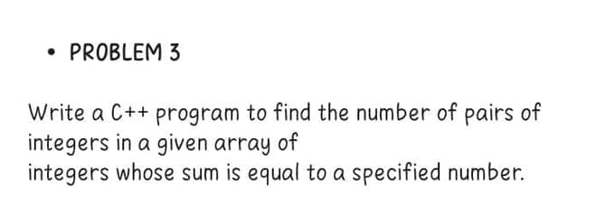 • PROBLEM 3
Write a C++ program to find the number of pairs of
integers in a given array of
integers whose sum is equal to a specified number.
