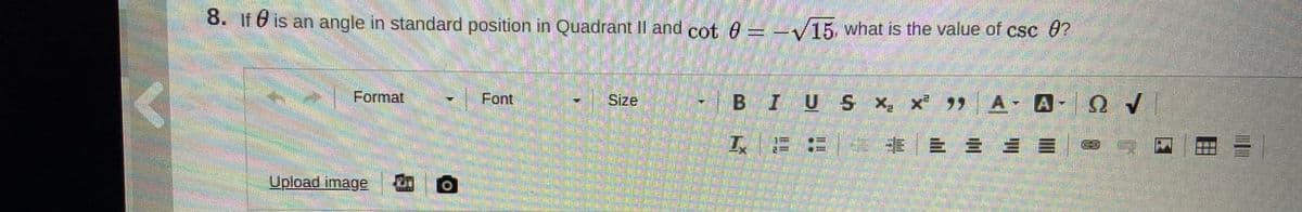 8. if O is an angle in standard position in Quadrant II and cot 0 – -V15, what is the value of csc 0?
Format
Font
-BIU S x x 9 A A-Q V
Size
Upload image dn O
