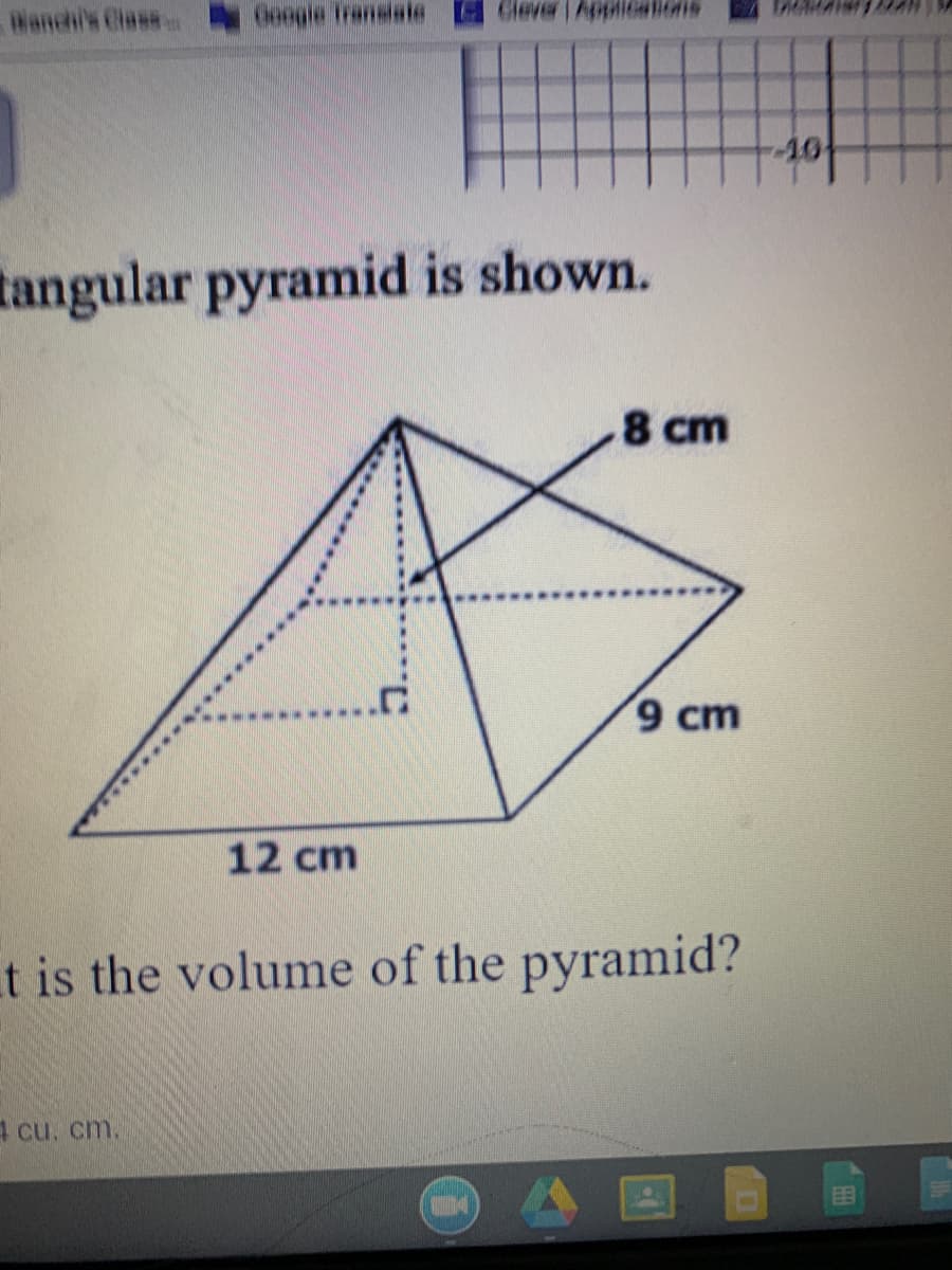 Wanchi's Class
Goegle Transiste
Glever App
-10
tangular pyramid is shown.
8 cm
9 cm
12 cm
t is the volume of the pyramid?
4 cu. cm.

