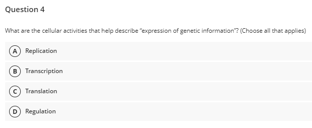 Question 4
What are the cellular activities that help describe "expression of genetic information"? (Choose all that applies)
A Replication
B Transcription
c Translation
D Regulation

