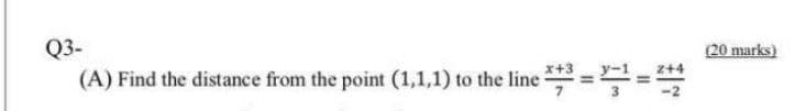 Q3-
(20 marks)
(A) Find the distance from the point (1,1,1) to the line = =
