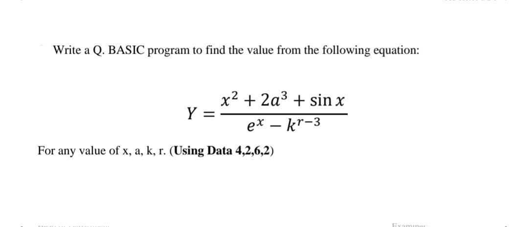 Write a Q. BASIC program to find the value from the following equation:
x2 + 2a3 + sin x
Y
ex – kr-3
For any value of x, a, k, r. (Using Data 4,2,6,2)
