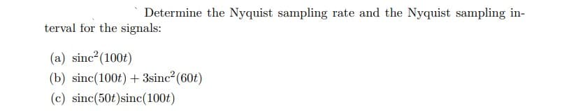 Determine the Nyquist sampling rate and the Nyquist sampling in-
terval for the signals:
(a) sinc²(100t)
(b) sinc(100t) + 3sinc²(60t)
(c) sinc(50t)sinc(100t)