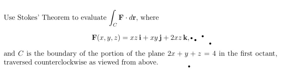 Use Stokes' Theorem to evaluate
F· dr, where
F(x, y, z) = xzi+ xyj+2xz k,•.
and C is the boundary of the portion of the plane 2x + y + z = 4 in the first octant,
traversed counterclockwise as viewed from above.
