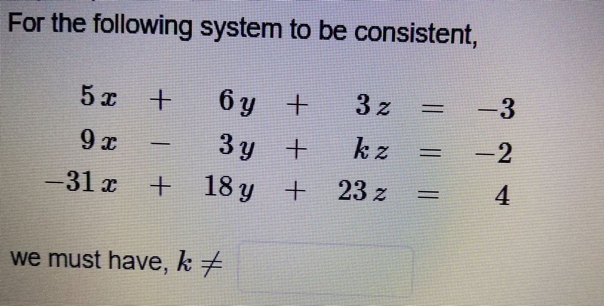 For the following system to be consistent,
5 x
+ 6y + 3 z
9 x
3 y +
+ 18 y + 23 z
kz
2.
31 x
4
we must have, k +
