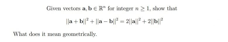Given vectors a, b e R" for integer n > 1, show that
||a +b||? + ||a – b||? = 2||a||? +2||b||?
What does it mean geometrically.
