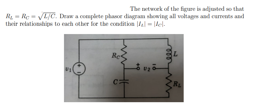 R1, = Rc = VL/C. Draw a complete phasor diagram showing all voltages and currents and
their relationships to each other for the condition |IL| = |Icl.
The network of the figure is adjusted so that
Rc
U2
U1
RL
ண
