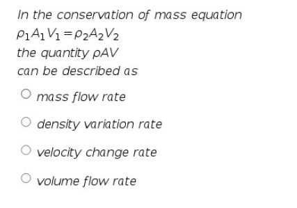 In the conservation of mass equation
PiAi V1 =P2A2V2
the quantity pAV
can be described as
O mass flow rate
density variation rate
O velocity change rate
O volume flow rate
