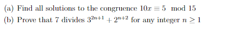 (a) Find all solutions to the congruence 10r = 5 mod 15
(b) Prove that 7 divides 32n+! + 2n+2 for any integer n >1
