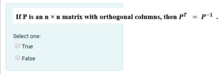 If P is an n x n matrix with orthogonal columns, then PT
P-1
Select one:
True
False
