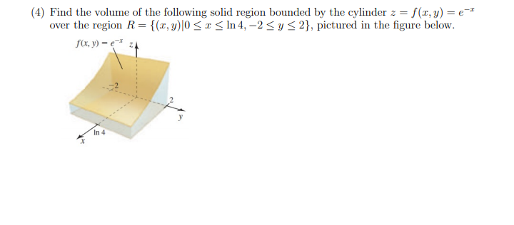 (4) Find the volume of the following solid region bounded by the cylinder z = f(x, y) = e-
over the region R = {(r, y)|0 < r < In 4, –2 < y < 2}, pictured in the figure below.
f(x, y) = e
In 4
