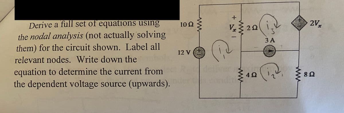 Derive a full set of equations using
the nodal analysis (not actually solving
them) for the circuit shown. Label all
relevant nodes. Write down the
equation to determine the current from
the dependent voltage source (upwards).
10 Q2
12 V
+ 5*1
www
2Q
40
3 A
O:
P
2V
8.Q