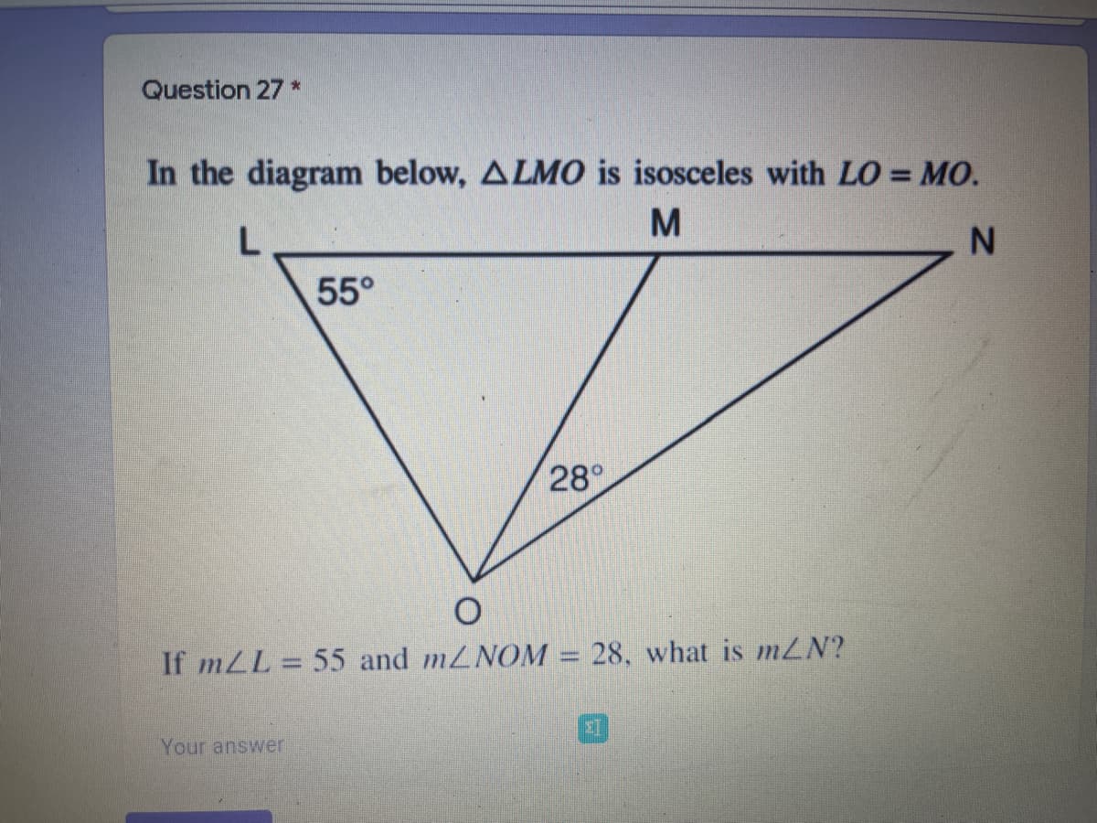 Question 27 *
In the diagram below, ALMO is isosceles with LO = MO.
M
L
N.
55°
28
If mLL = 55 and mLNOM = 28, what is mZN?
%3D
Your answer

