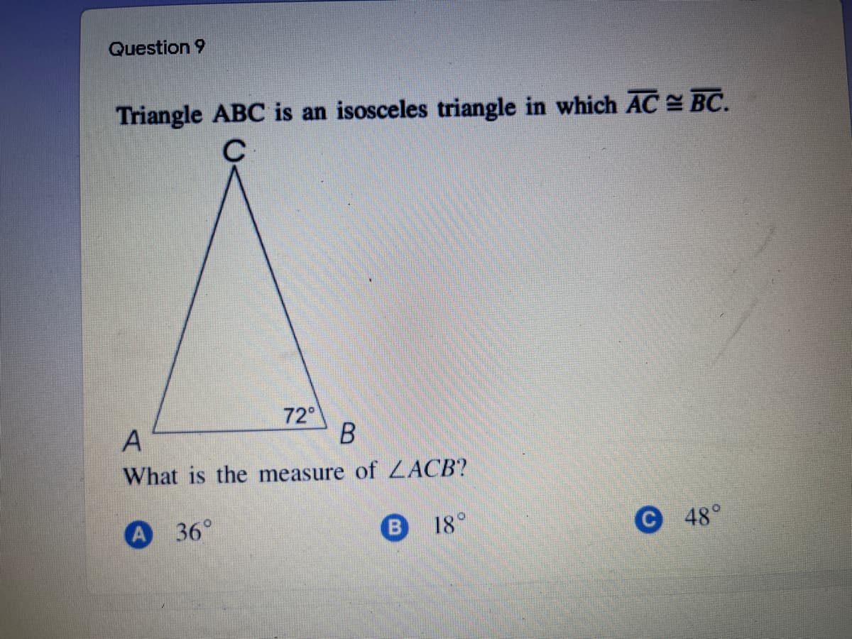 Question 9
Triangle ABC is an isosceles triangle in which AC BC.
72
A
What is the measure of ZACB?
A 36°
B
18°
C 48°
