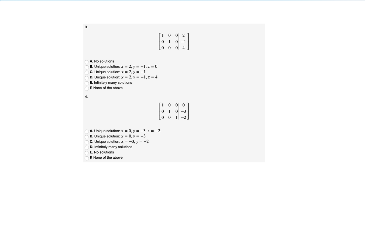 3.
1
0| 2
1
0 -1
0| 4
A. No solutions
2, y = –1, z = 0
2, y = -1
= 2, y = -1, z = 4
B. Unique solution: x =
C. Unique solution: x =
D. Unique solution: x =
E. Infinitely many solutions
F. None of the above
1
0 0
0 1
0 0
0 -3
1| -2
= -2
: 0, y = -3, z =
0, y = -3
-3, y = -2
A. Unique solution: x =
B. Unique solution: x =
C. Unique solution: x =
D. Infinitely many solutions
E. No solutions
F. None of the above
4.
O0000O
