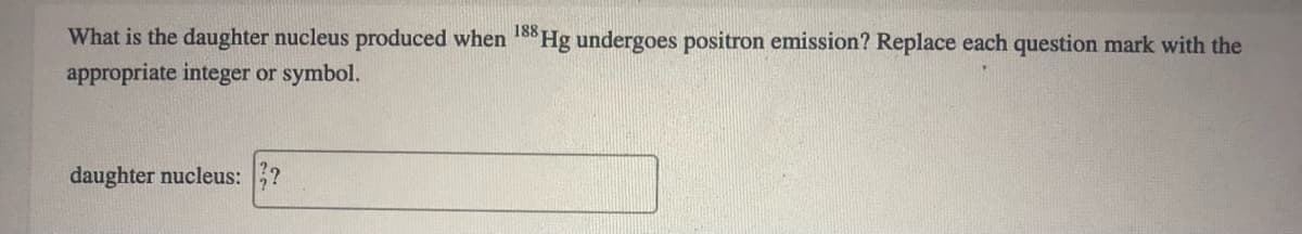 What is the daughter nucleus produced when 8Hg undergoes positron emission? Replace each question mark with the
appropriate integer or symbol.
188
daughter nucleus: ?
