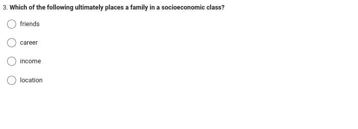 3. Which of the following ultimately places a family in a socioeconomic class?
friends
career
income
location