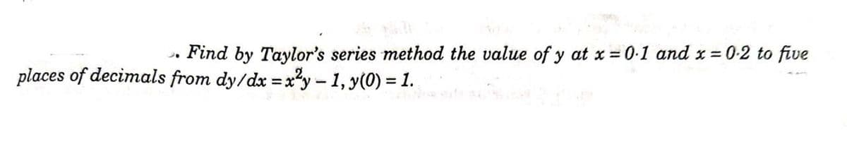 Find by Taylor's series method the value of y at x 0-1 and x = 0-2 to five
places of decimals from dy/dx = x?y-1, y(0) = 1.
