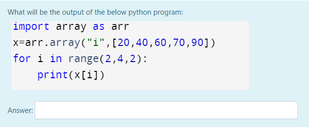 What will be the output of the below python program:
import array as arr
x=arr.array("i",[20,40,60,70,90])
for i in range(2,4,2):
print(x[i])
Answer:
