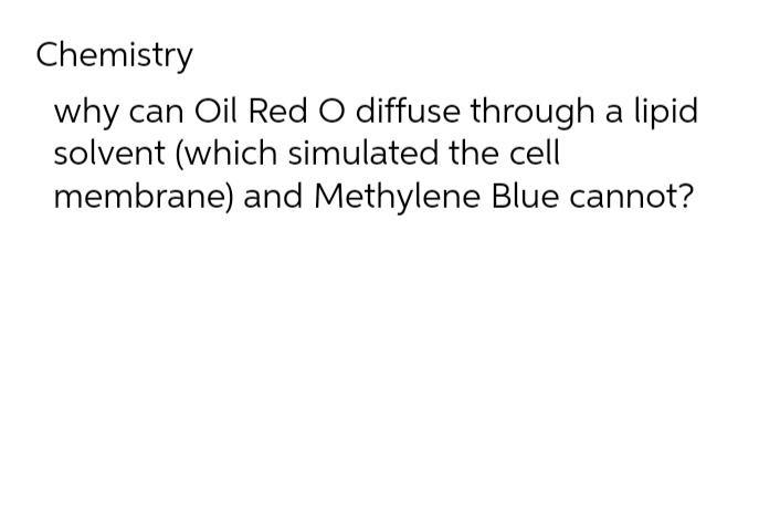Chemistry
why can Oil Red O diffuse through a lipid
solvent (which simulated the cell
membrane) and Methylene Blue cannot?