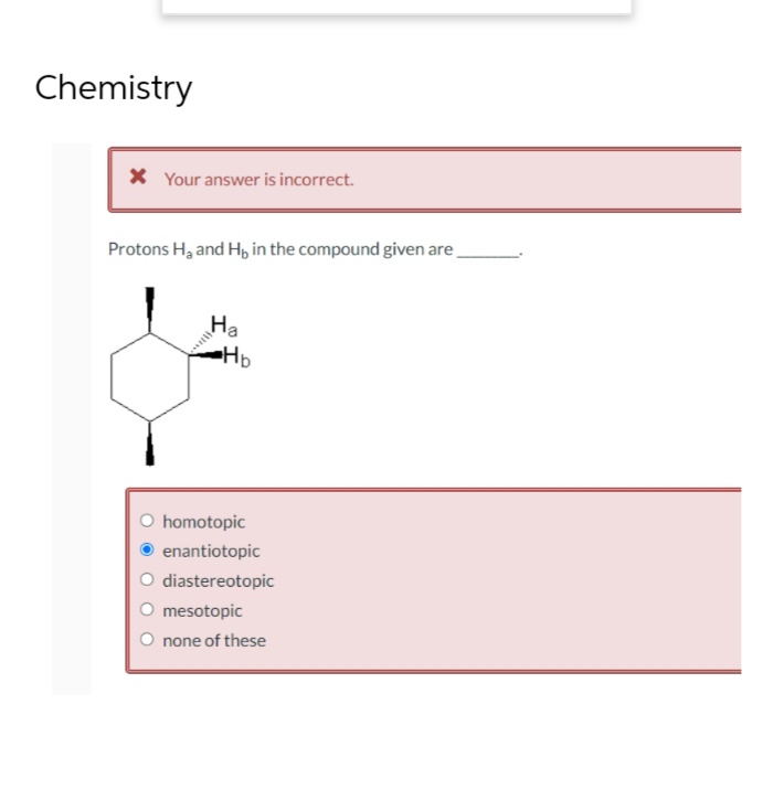 Chemistry
* Your answer is incorrect.
Protons H₂ and H, in the compound given are
Ha
•H₂
homotopic
enantiotopic
diastereotopic
mesotopic
none of these